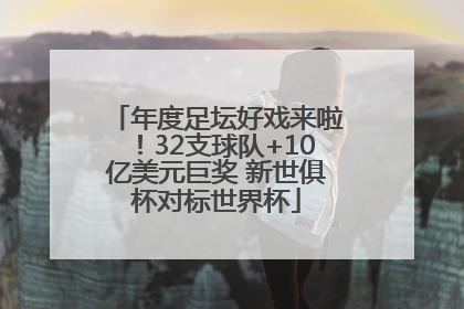 年度足坛好戏来啦！32支球队+10亿美元巨奖 新世俱杯对标世界杯
