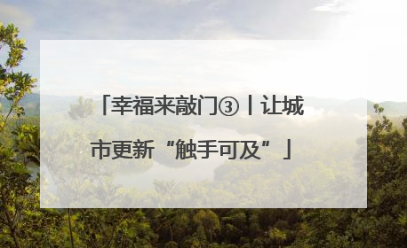 幸福来敲门③丨让城市更新“触手可及”