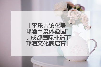 平乐古镇化身“邛酒百景体验园”，成都国际非遗节邛酒文化周启幕