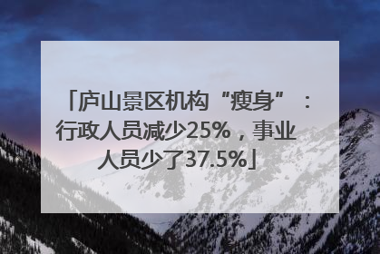 庐山景区机构“瘦身”：行政人员减少25%，事业人员少了37.5%