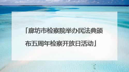 廊坊市检察院举办民法典颁布五周年检察开放日活动