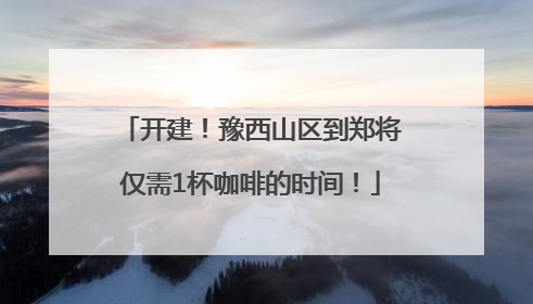 开建！豫西山区到郑将仅需1杯咖啡的时间！