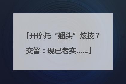 开摩托“翘头”炫技？交警：现已老实……