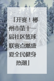 开赛！郴州市第十一届社区篮球联赛点燃盛夏全民健身热潮