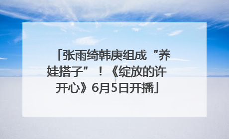 张雨绮韩庚组成“养娃搭子”！《绽放的许开心》6月5日开播