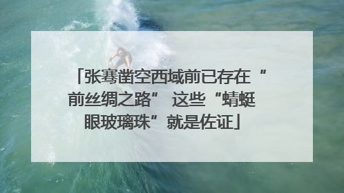 张骞凿空西域前已存在“前丝绸之路” 这些“蜻蜓眼玻璃珠”就是佐证