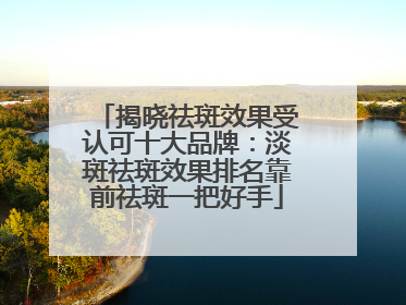 揭晓祛斑效果受认可十大品牌：淡斑祛斑效果排名靠前祛斑一把好手