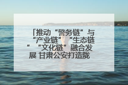 推动“警务链”与“产业链”“生态链”“文化链”融合发展 甘肃公安打造陇原旅游警务品牌