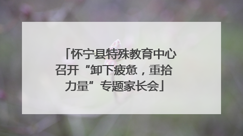 怀宁县特殊教育中心召开“卸下疲惫，重拾力量”专题家长会