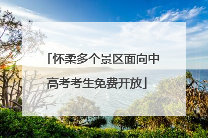 怀柔多个景区面向中高考考生免费开放