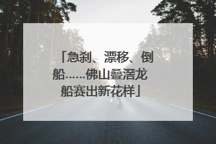 急刹、漂移、倒船……佛山叠滘龙船赛出新花样