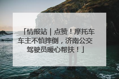 情报站｜点赞！摩托车车主不慎摔倒，济南公交驾驶员暖心帮扶！