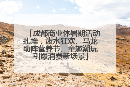 成都商业体暑期活动扎堆，泼水狂欢、马龙助阵营养节、童趣潮玩引爆消费新场景