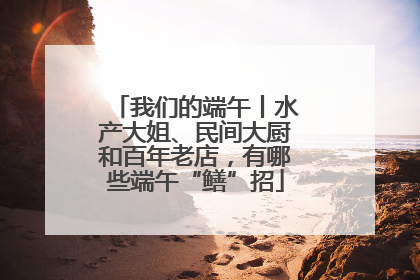 我们的端午丨水产大姐、民间大厨和百年老店，有哪些端午“鳝”招