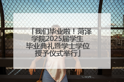 我们毕业啦！菏泽学院2025届学生毕业典礼暨学士学位授予仪式举行