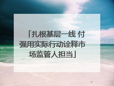 扎根基层一线 付强用实际行动诠释市场监管人担当