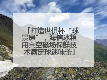 打造世俱杯“球景房”，海信冰箱用真空磁场保鲜技术满足球迷味蕾
