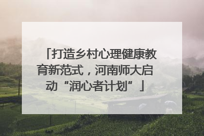 打造乡村心理健康教育新范式，河南师大启动“润心者计划”