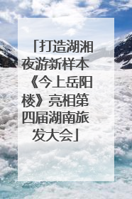 打造湖湘夜游新样本《今上岳阳楼》亮相第四届湖南旅发大会