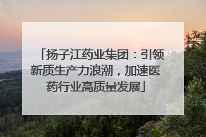 扬子江药业集团：引领新质生产力浪潮，加速医药行业高质量发展