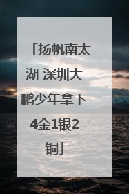 扬帆南太湖 深圳大鹏少年拿下4金1银2铜
