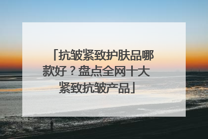 抗皱紧致护肤品哪款好？盘点全网十大紧致抗皱产品