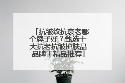 抗皱纹抗衰老哪个牌子好？甄选十大抗老抗皱护肤品品牌！精品推荐