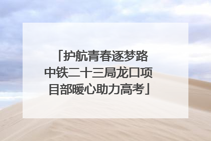 护航青春逐梦路 中铁二十三局龙口项目部暖心助力高考