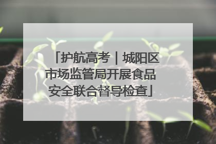 护航高考｜城阳区市场监管局开展食品安全联合督导检查