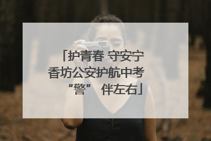 护青春 守安宁 香坊公安护航中考 “警” 伴左右