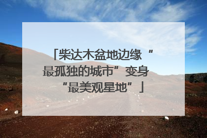 柴达木盆地边缘“最孤独的城市”变身“最美观星地”