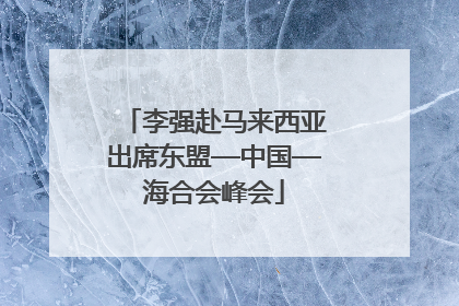 李强赴马来西亚出席东盟—中国—海合会峰会