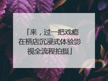 来，过一把戏瘾 在横店沉浸式体验影视全流程拍摄
