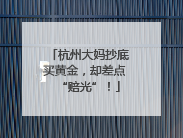 杭州大妈抄底买黄金，却差点“赔光”！