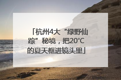 杭州4大“绿野仙踪”秘境，把20℃的夏天框进镜头里