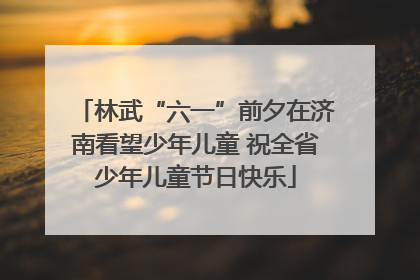 林武“六一”前夕在济南看望少年儿童 祝全省少年儿童节日快乐