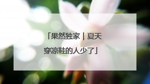 果然独家｜夏天穿凉鞋的人少了