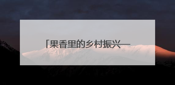 果香里的乡村振兴——岳阳国企生态果园蹚出农旅融合新路