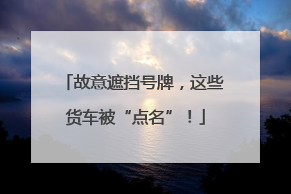 故意遮挡号牌，这些货车被“点名”！