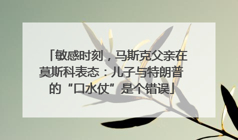 敏感时刻，马斯克父亲在莫斯科表态：儿子与特朗普的“口水仗”是个错误