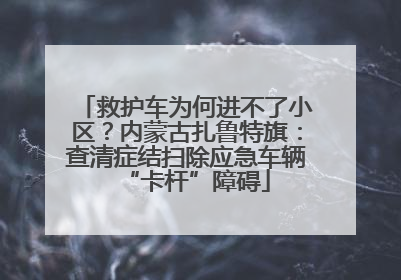 救护车为何进不了小区？内蒙古扎鲁特旗：查清症结扫除应急车辆“卡杆”障碍