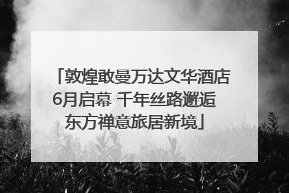敦煌敢曼万达文华酒店6月启幕 千年丝路邂逅东方禅意旅居新境