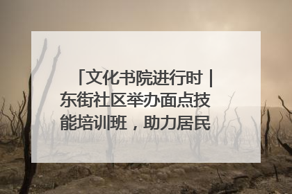 文化书院进行时｜东街社区举办面点技能培训班，助力居民就业创业！