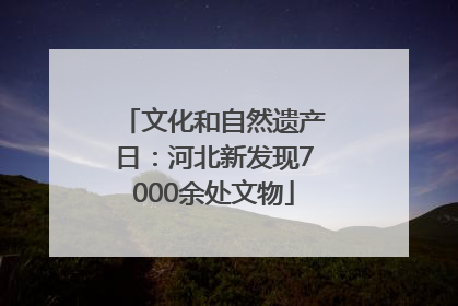 文化和自然遗产日：河北新发现7000余处文物