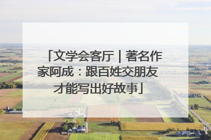 文学会客厅｜著名作家阿成：跟百姓交朋友才能写出好故事