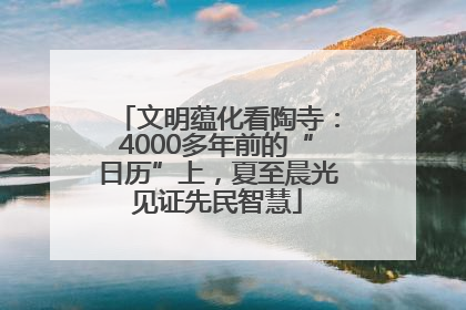 文明蕴化看陶寺：4000多年前的“日历”上，夏至晨光见证先民智慧