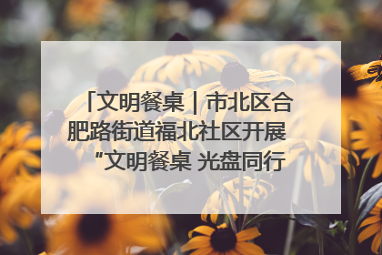 文明餐桌｜市北区合肥路街道福北社区开展“文明餐桌 光盘同行——小餐桌带动大文明”宣传活动