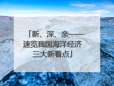 新、深、亲——速览我国海洋经济三大新看点