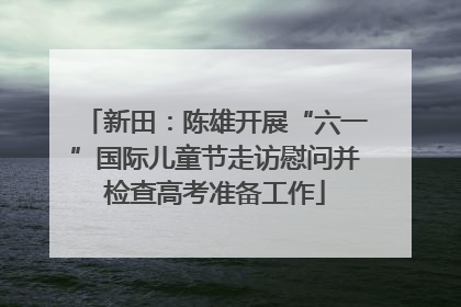 新田：陈雄开展“六一”国际儿童节走访慰问并检查高考准备工作