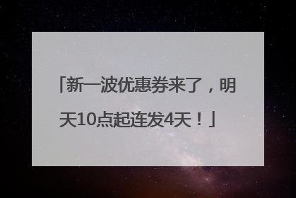 新一波优惠券来了，明天10点起连发4天！